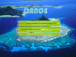 FIJIAN DANCE USES FIRE(FIRE DANCING)

       IT USES A PACIFIC BEAT.

       FIJI HAS ITS OWN HAKA.

MEN AND WOMAN BOTH PARTICIPATE

 IT USES TYPICAL ISLAND DANCE STYLES
 