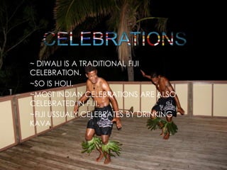 ~ DIWALI IS A TRADITIONAL FIJI
CELEBRATION.
~SO IS HOLI.
~MOST INDIAN CELEBRATIONS ARE ALSO
CELEBRATED IN FIJI.
~FIJI USSUALY CELEBRATES BY DRINKING
KAVA
 