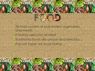  Fijifood consists of pork boiled vegetables
  and meats.
 It mainly uses a lot of meat
 Traditional foods are unique and delicious
 Popular foods are local didhes
 
