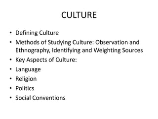 CULTURE
• Defining Culture
• Methods of Studying Culture: Observation and
  Ethnography, Identifying and Weighting Sources
• Key Aspects of Culture:
• Language
• Religion
• Politics
• Social Conventions
 