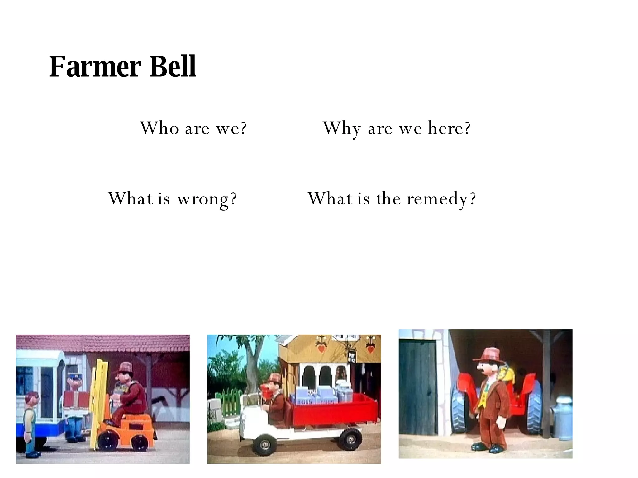 Farmer Bell Who are we?  Why are we here? What is wrong?  What is the remedy? 