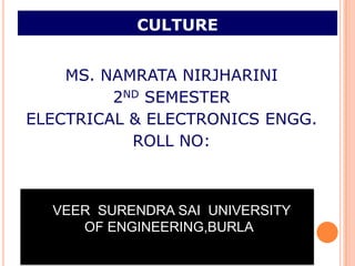 CULTURE


    MS. NAMRATA NIRJHARINI
         2ND SEMESTER
ELECTRICAL & ELECTRONICS ENGG.
           ROLL NO:



 VVEER SURENDRA SAI UNIVERSITY
      OF ENGINEERING,BURLA
     OOF ENGINEERING,BURLA
 