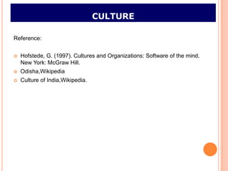 CULTURE

Reference:


   Hofstede, G. (1997). Cultures and Organizations: Software of the mind.
    New York: McGraw Hill.
   Odisha,Wikipedia
   Culture of India,Wikipedia.
 
