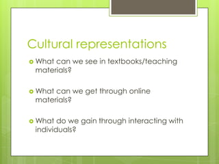 Cultural representations
Whatcan we see in textbooks/teaching
materials?
Whatcan we get through online
materials?
What do we gain through interacting with
individuals?