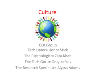 Culture
Our Group
Tech Hater= Honor Stick
The Psychologist= Zara Khan
The Tech Guru= Gray Kafkes
The Research Specialist= Alyssa Adams
 