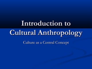 Introduction toIntroduction to
Cultural AnthropologyCultural Anthropology
Culture as a Central ConceptCulture as a Central Concept
 