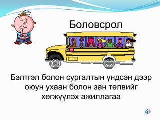 Боловсрол

Бэлтгэл болон сургалтын үндсэн дээр
оюун ухаан болон зан төлвийг
хөгжүүлэх ажиллагаа

 