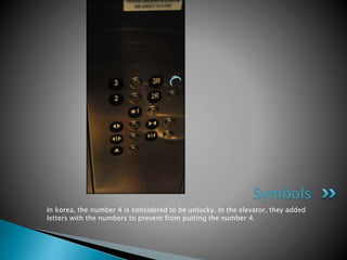In korea, the number 4 is considered to be unlucky. In the elevator, they added
letters with the numbers to prevent from putting the number 4.
Symbols
 