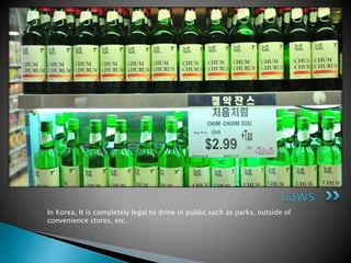 In Korea, It is completely legal to drink in public such as parks, outside of
convenience stores, etc.
Laws
 