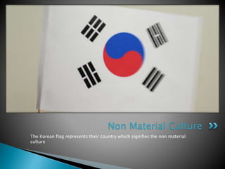 The Korean flag represents their country which signifies the non material
culture
Non Material Culture
 