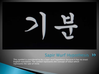 This symbol is considered to be a Sapir wurf hypothesis because it has no exact
English translation. The symbol represents the concept of kibun which
represents the sate of mind.
Sapir Wurf Hypothesis
 