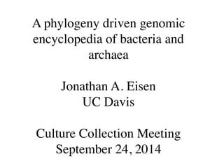 A phylogeny driven genomic 
encyclopedia of bacteria and 
archaea 
Jonathan A. Eisen 
UC Davis 
! 
Culture Collection Meeting 
September 24, 2014 
 