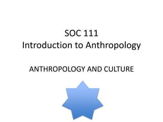 SOC 111 
Introduction to Anthropology 
ANTHROPOLOGY AND CULTURE 
 