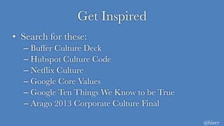 Get Inspired
• Search for these:
– Buffer Culture Deck
– Hubspot Culture Code
– Netflix Culture
– Google Core Values
– Google Ten Things We Know to be True
– Arago 2013 Corporate Culture Final
@bizer
 