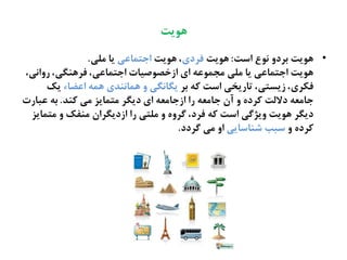 ‫ٍُیت‬
•‫اغت‬ ‫ىُع‬ ‫ةطده‬ ‫ٍُیت‬:‫ٍُیت‬‫فطدی‬‫ٍُیت‬ ،‫احتهاغی‬‫نلی‬ ‫یا‬.
،‫رهاىی‬ ،‫فطٍيگی‬ ،‫احتهاغی‬ ‫ازسفُـیات‬ ‫ای‬ ٌ‫نخهُغ‬ ‫نلی‬ ‫یا‬ ‫احتهاغی‬ ‫ٍُیت‬
‫ةط‬ ٌ‫ک‬ ‫اغت‬ ‫تاریشی‬ ،‫زیػتی‬ ،‫فکطی‬‫اغضاء‬ ٌ‫ٍه‬ ‫ٍهاىيصی‬ ‫ه‬ ‫یگاىگی‬‫یک‬
‫کيص‬ ‫نی‬ ‫نتهایظ‬ ‫دیگط‬ ‫ای‬ ٌ‫ازحانػ‬ ‫را‬ ٌ‫حانػ‬ ‫آن‬ ‫ه‬ ً‫کطد‬ ‫داللت‬ ٌ‫حانػ‬.‫غتارت‬ ٌ‫ة‬
‫نتهایظ‬ ‫ه‬ ‫نيفک‬ ‫ازدیگطان‬ ‫را‬ ‫نلتی‬ ‫ه‬ ً‫گطه‬ ،‫فطد‬ ٌ‫ک‬ ‫اغت‬ ‫هیژگی‬ ‫ٍُیت‬ ‫دیگط‬
‫ه‬ ً‫کطد‬‫ؽياغایی‬ ‫غتب‬‫گطدد‬ ‫نی‬ ‫اه‬.
 