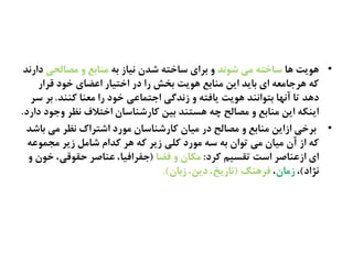 •‫ٍا‬ ‫ٍُیت‬‫ؽُىص‬ ‫نی‬ ٌ‫غاست‬ٌ‫ة‬ ‫ىیاز‬ ‫ؽصن‬ ٌ‫غاست‬ ‫ةطای‬ ‫ه‬‫نفالری‬ ‫ه‬ ‫نياةع‬‫دارىص‬
‫كطار‬ ‫سُد‬ ‫اغضای‬ ‫استیار‬ ‫در‬ ‫را‬ ‫ةشؼ‬ ‫ٍُیت‬ ‫نياةع‬ ‫ایو‬ ‫ةایص‬ ‫ای‬ ٌ‫ٍطحانػ‬ ٌ‫ک‬
‫کييص‬ ‫نػيا‬ ‫را‬ ‫سُد‬ ‫احتهاغی‬ ‫زىصگی‬ ‫ه‬ ٌ‫یافت‬ ‫ٍُیت‬ ‫ةتُاىيص‬ ‫آىَا‬ ‫تا‬ ‫دٍص‬.‫غط‬ ‫ةط‬
‫دارد‬ ‫هحُد‬ ‫ىظط‬ ‫استالف‬ ‫کارؽياغان‬ ‫ةیو‬ ‫ٍػتيص‬ ٌ‫چ‬ ‫نفالد‬ ‫ه‬ ‫نياةع‬ ‫ایو‬ ٌ‫ایيک‬.
•‫ةاؽص‬ ‫نی‬ ‫ىظط‬ ‫اؽتطاک‬ ‫نُرد‬ ‫کارؽياغان‬ ‫نیان‬ ‫در‬ ‫نفالد‬ ‫ه‬ ‫نياةع‬ ‫ازایو‬ ‫ةطسی‬
ٌ‫نخهُغ‬ ‫زیط‬ ‫ؽانل‬ ‫کصام‬ ‫ٍط‬ ٌ‫ک‬ ‫زیط‬ ‫کلی‬ ‫نُرد‬ ٌ‫غ‬ ٌ‫ة‬ ‫تُان‬ ‫نی‬ ‫نیان‬ ‫آن‬ ‫از‬ ٌ‫ک‬
‫کطد‬ ‫تلػیم‬ ‫اغت‬ ‫ازغياـط‬ ‫ای‬:‫فضا‬ ‫ه‬ ‫نکان‬(‫ه‬ ‫سُن‬ ،‫ذلُكی‬ ‫غياـط‬ ،‫حفطافیا‬
‫ىژاد‬)،‫زنان‬،‫فرًوگ‬(‫زبان‬ ،‫دین‬ ،‫تاریخ‬.)
 