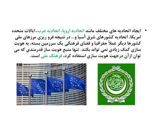 •‫ناىيص‬ ‫نشتلف‬ ‫ٍای‬ ٌ‫اترادی‬ ‫ایخاد‬‫غطب‬ ٌ‫اترادی‬ ،‫ارهپا‬ ٌ‫اترادی‬ً‫نترص‬ ‫ایاالت‬ ،
‫ه‬ ‫آغیا‬ ‫ؽطق‬ ‫کؾُرٍای‬ ٌ‫اترادی‬ ،‫انطیکا‬...‫نلی‬ ‫نطزٍای‬ ‫ریظی‬ ‫فطه‬ ٌ‫ىتیخ‬ ‫در‬
‫ٍُیت‬ ٌ‫ة‬ ،ٌ‫ةػت‬ ‫غطزنیو‬ ‫یک‬ ‫فطٍيگی‬ ‫فضای‬ ‫ه‬ ‫حفطافیا‬ ‫و‬‫ال‬‫غه‬ ‫دیگط‬ ‫کؾُرٍا‬
‫ةکيص‬ ‫تُاىص‬ ‫ىهی‬ ‫زیادی‬ ‫کهک‬ ‫غازی‬.‫نی‬ ٌ‫ک‬ ‫كصرنيصی‬ ‫غاز‬ ‫ٍُیت‬ ‫نيتع‬ ‫تيَا‬
،‫کطد‬ ً‫اغتفاد‬ ‫غازی‬ ‫ٍُیت‬ ‫درحَت‬ ‫ازآن‬ ‫تُان‬‫نلی‬ ‫فطٍيگ‬‫اغت‬.
 