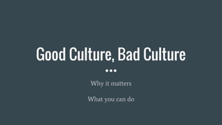 Good Culture, Bad Culture
Why it matters
What you can do
 