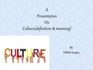 A
Presentation
On
Culture(definition & meaning)
By
Nikhil Gupta
 