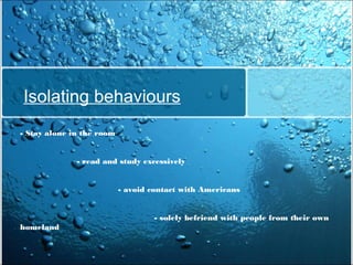 Isolating behaviours
- Stay alone in the room
- read and study excessively
- avoid contact with Americans
- solely befriend with people from their own
homeland

 