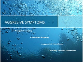 AGGRESIVE SYMPTOMS
- Compulsive eating
- obsessive drinking
- exaggerated cleanliness
- hostility towards Americans

 