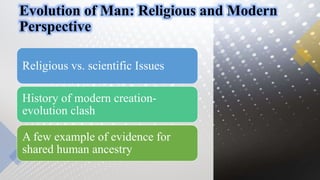 Evolution of Man: Religious and Modern
Perspective
Religious vs. scientific Issues
History of modern creation-
evolution clash
A few example of evidence for
shared human ancestry
 