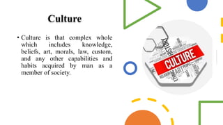 Culture
• Culture is that complex whole
which includes knowledge,
beliefs, art, morals, law, custom,
and any other capabilities and
habits acquired by man as a
member of society.
 