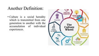 Another Definition:
• Culture is a social heredity
which is transmitted from one
generation to another with the
accumulation of individual
experiences.
 