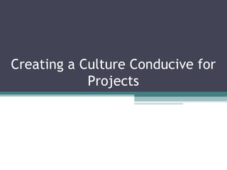Creating a Culture Conducive for Projects 