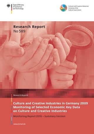 Research Report
No 589




Research Reports



Culture and Creative Industries in Germany 2009
Monitoring of Selected Economic Key Data
on Culture and Creative Industries
Monitoring Report 2010 – Summary Version

www.bmwi.de
 
