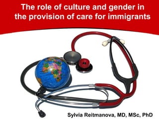 The role of culture and gender in
the provision of care for immigrants
Sylvia Reitmanova, MD, MSc, PhD
 