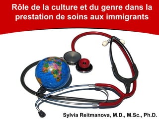 Rôle de la culture et du genre dans la
prestation de soins aux immigrants
Sylvia Reitmanova, M.D., M.Sc., Ph.D.
 