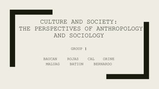 CULTURE AND SOCIETY:
THE PERSPECTIVES OF ANTHROPOLOGY
AND SOCIOLOGY
GROUP 1
BAUCAN ROJAS CAL ORINE
MALUAG BATION BERNARDO
 