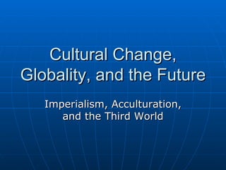 Cultural Change, Globality, and the Future Imperialism, Acculturation, and the Third World 