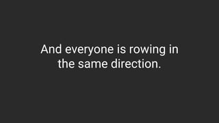 And everyone is rowing in
the same direction.
 