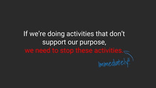 If we’re doing activities that don’t
support our purpose,
we need to stop these activities.
 