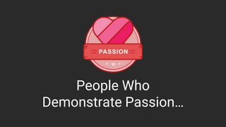 People Who
Demonstrate Passion…
 