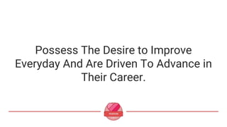 Possess The Desire to Improve
Everyday And Are Driven To Advance in
Their Career.
 