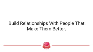 Build Relationships With People That
Make Them Better.
 