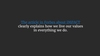The article in Forbes about IMPACT
clearly explains how we live our values
in everything we do.
 