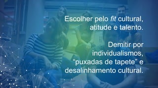 Escolher pelo fit cultural,
atitude e talento.
Demitir por
individualismos,
“puxadas de tapete” e
desalinhamento cultural.
 