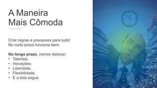 A Maneira
Mais Cômoda
Criar regras e processos para tudo!
No curto prazo funciona bem.
No longo prazo, iremos detonar:
• Talentos;
• Inovações;
• Liberdade;
• Flexibilidade,
• E a lista segue.
 