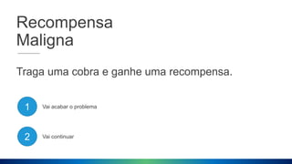 Recompensa
Maligna
Traga uma cobra e ganhe uma recompensa.
1
2
Vai acabar o problema
Vai continuar
 