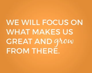 grow
WE WILL FOCUS ON
WHAT MAKES US
GREAT AND
FROM THERE.
 