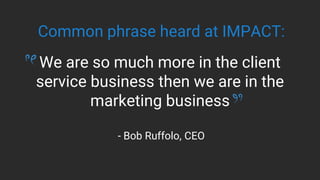 We are so much more in the client
service business then we are in the
marketing business
- Bob Ruffolo, CEO
Common phrase ...