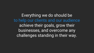 Everything we do should be
to help our clients and our audience
achieve their goals, grow their
businesses, and overcome a...