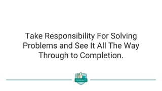 Take Responsibility For Solving
Problems and See It All The Way
Through to Completion.
 