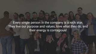 Every single person in the company is a rock star.
They live our purpose and values, love what they do, and
their energy i...