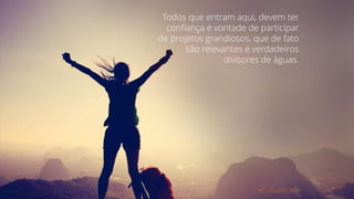 #CultureCode
Todos que entram aqui, devem ter
confiança e vontade de participar
de projetos grandiosos, que de fato
são relevantes e verdadeiros
divisores de águas.
 