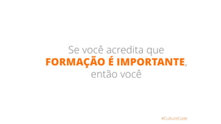 Se você acredita que
FORMAÇÃO É IMPORTANTE,
então você
#CultureCode
 